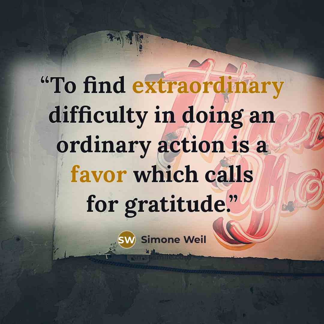 “To find extraordinary difficulty in doing an ordinary action is a favor which calls for gratitude.” quote by Simone Weil