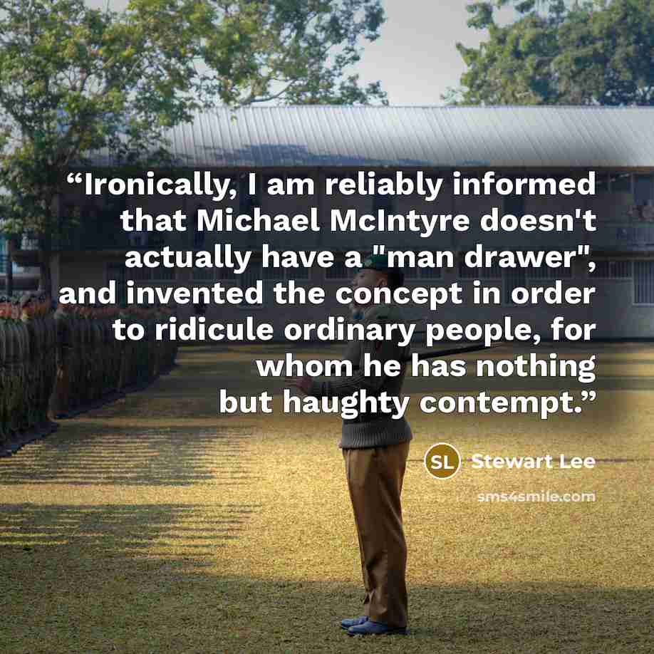 “Ironically, I am reliably informed that Michael McIntyre doesn't actually have a "man drawer", and invented the concept in order to ridicule ordinary people, for whom he has nothing but haughty contempt.” quote by Stewart Lee