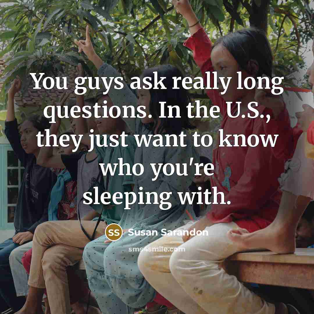 “You guys ask really long questions. In the U.S., they…” quote by Susan Sarandon