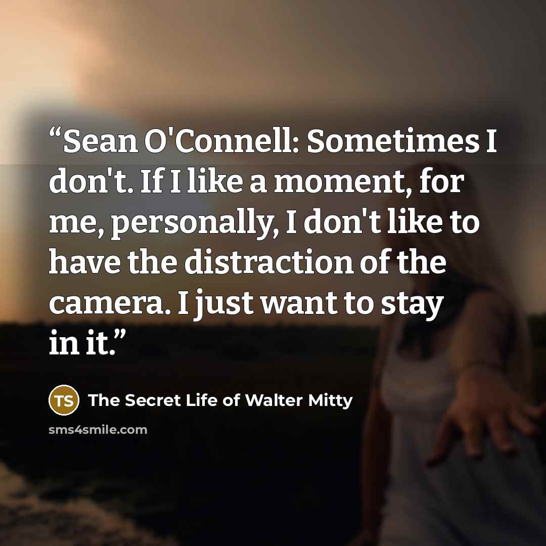 “Sean O'Connell: Sometimes I don't. If I like a moment, for me, personally, I don't like to have the distraction of the camera. I just want to stay in it.” quote by The Secret Life of Walter Mitty