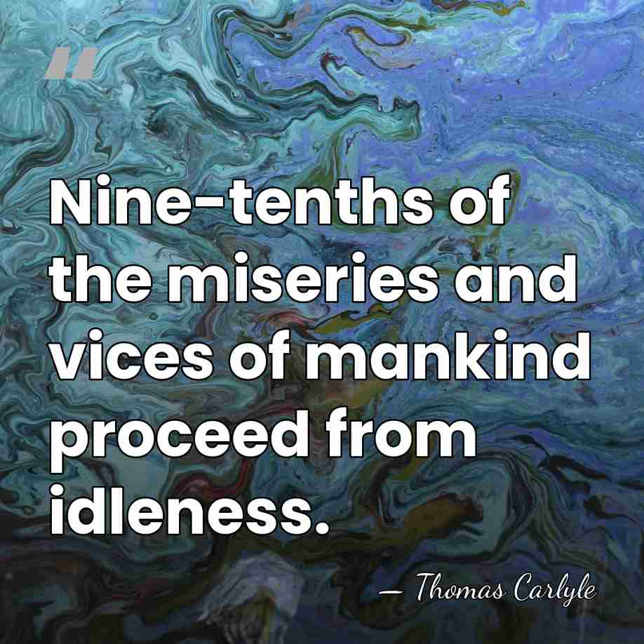 Nine-tenths of the miseries and vices of mankind proceed from idleness. - Thomas Carlyle