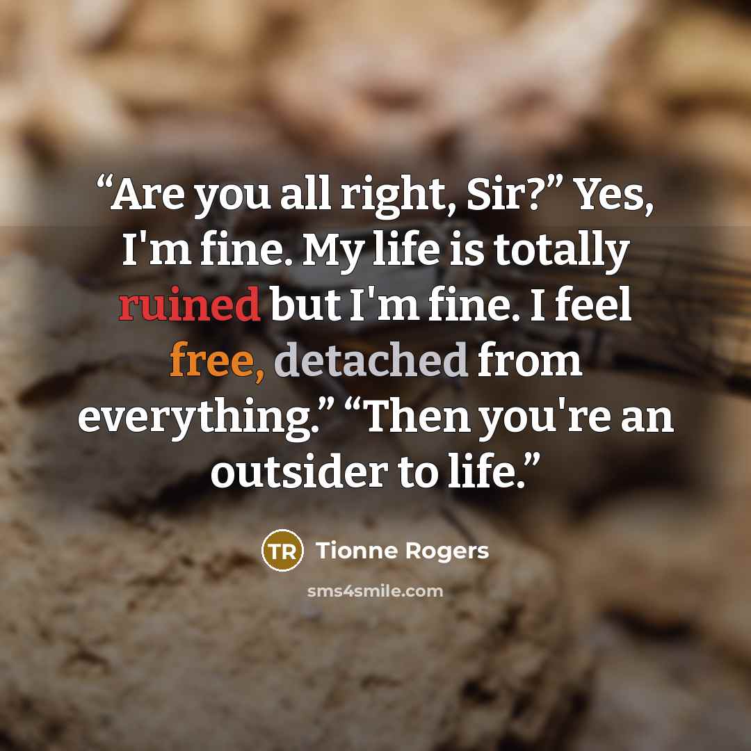 “Are you all right, Sir?” Yes, I'm fine. My life is totally ruined but I'm fine. I feel free, detached from everything.” “Then you're an outsider to life.” quote by Tionne Rogers