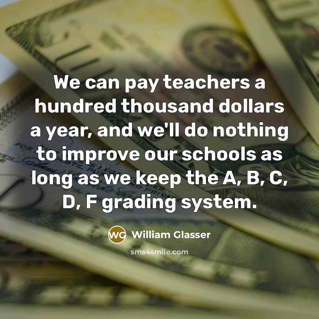 “We can pay teachers a hundred thousand dollars a year,…” quote by William Glasser