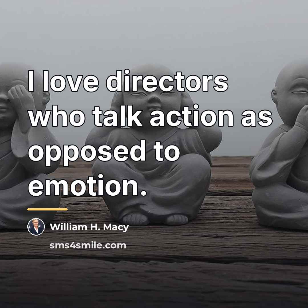 “I love directors who talk action as opposed to emotion.…” quote by William H. Macy