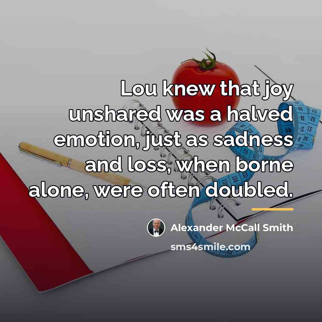 “Lou knew that joy unshared was a halved emotion, just…” quote by Alexander McCall Smith