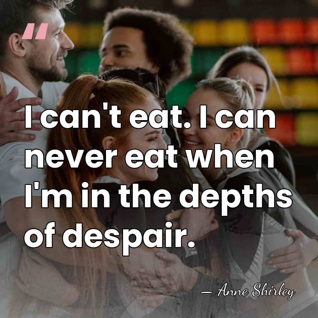 I can't eat. I can never eat when I'm in the depths&hellip; - Anne Shirley