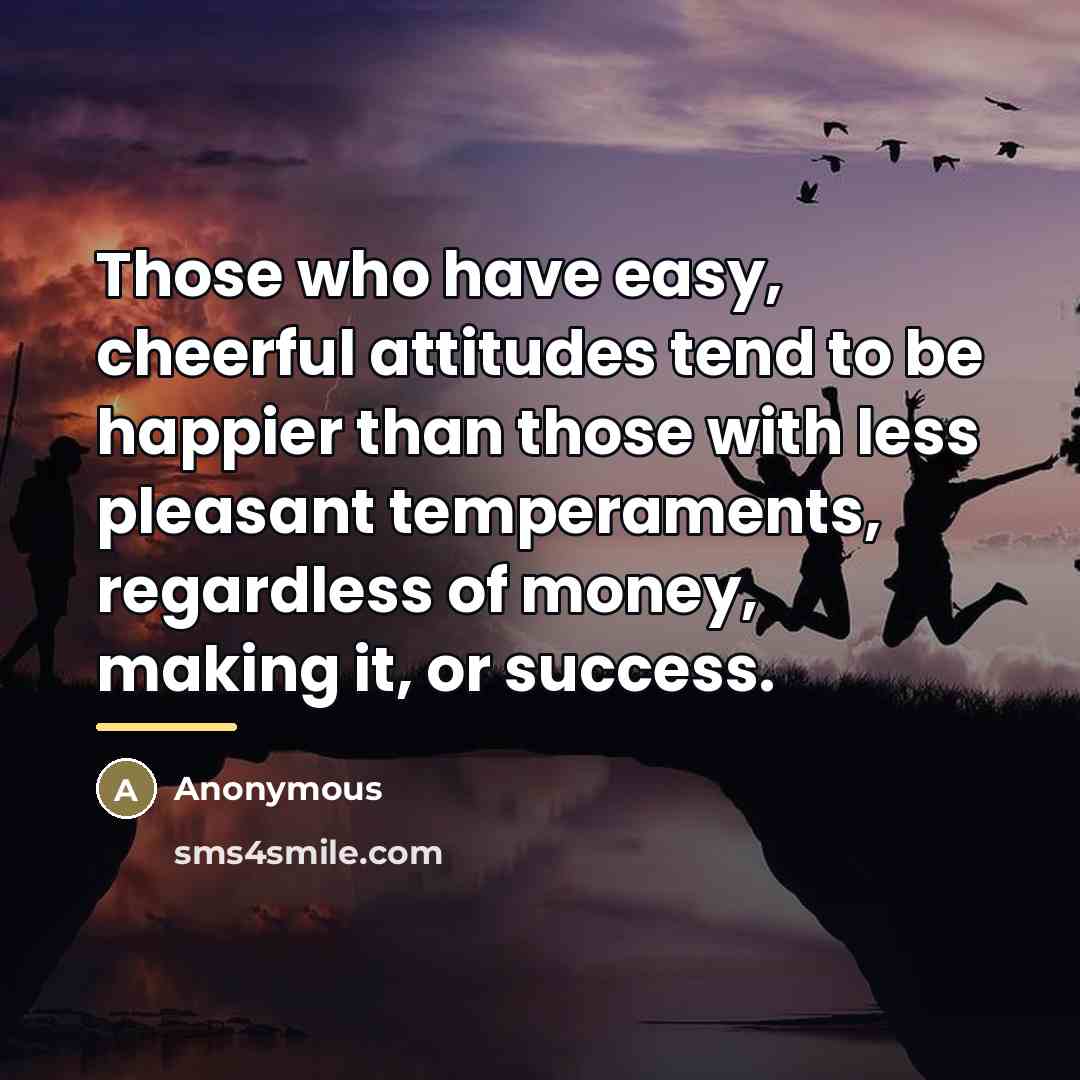 “Those who have easy, cheerful attitudes tend to be happier…” quote by Anonymous