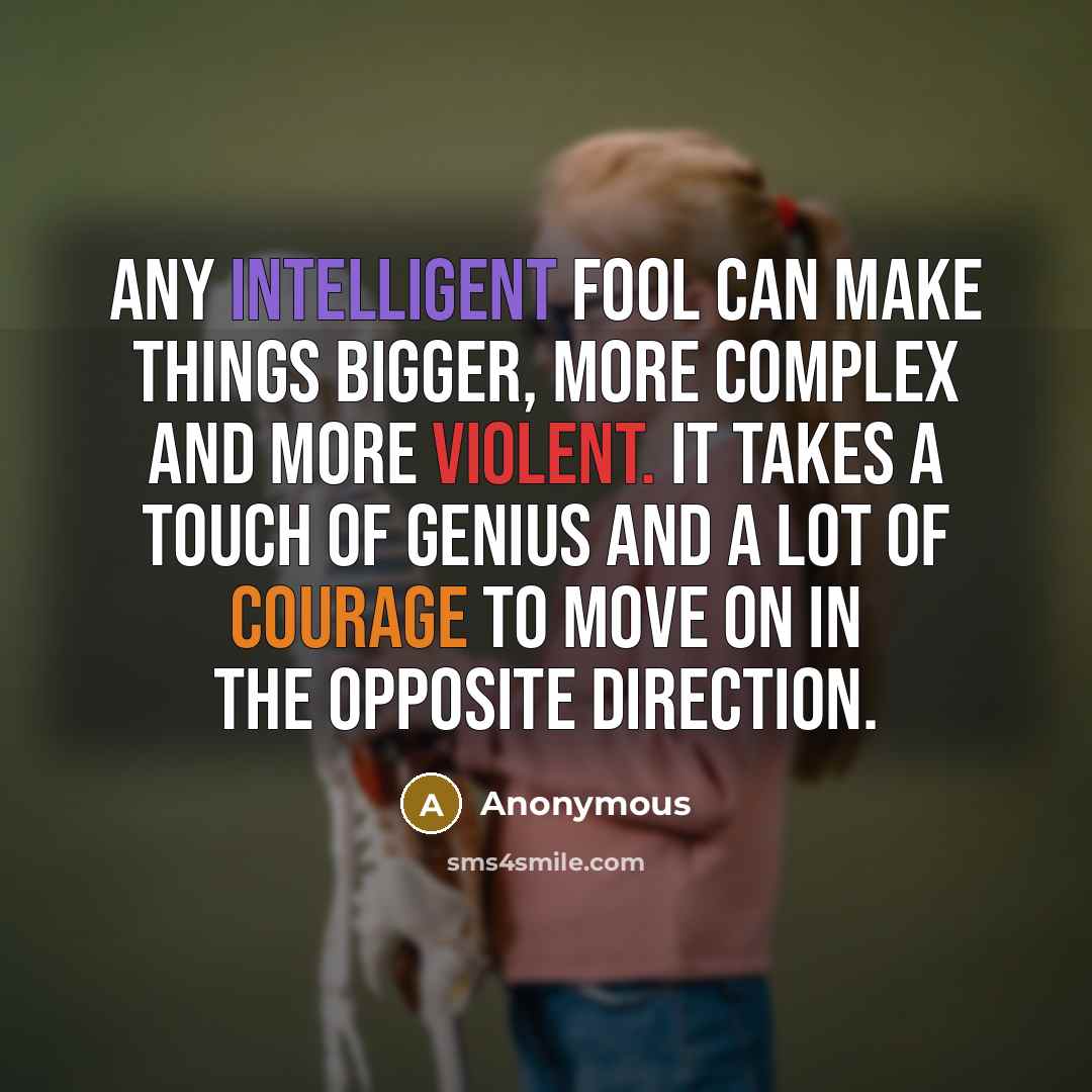 “Any intelligent fool can make things bigger, more complex and more violent. It takes a touch of genius and a lot of courage to move on in the opposite direction.” quote by Anonymous