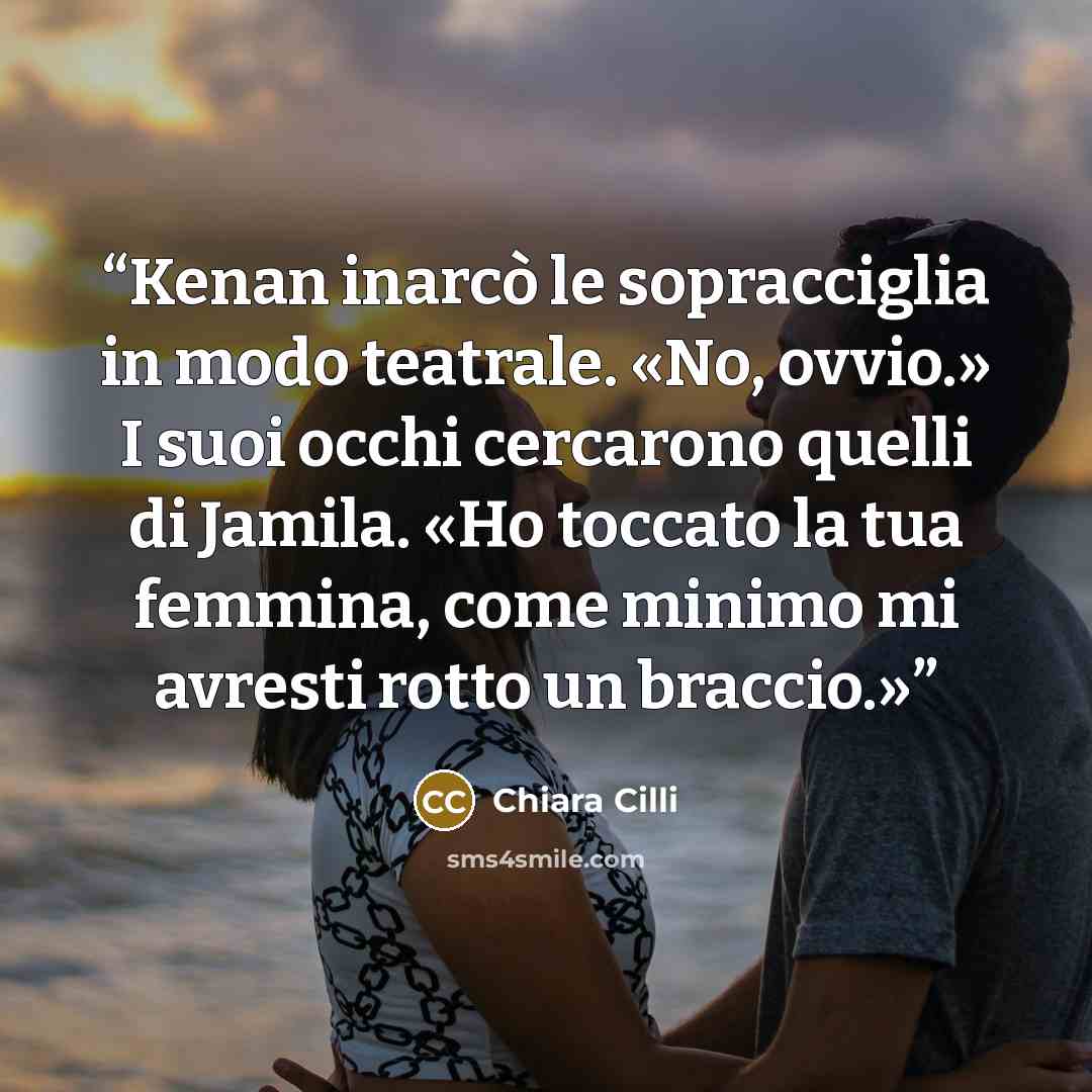 “Kenan inarcò le sopracciglia in modo teatrale. «No, ovvio.» I suoi occhi cercarono quelli di Jamila. «Ho toccato la tua femmina, come minimo mi avresti rotto un braccio.»” quote by Chiara Cilli