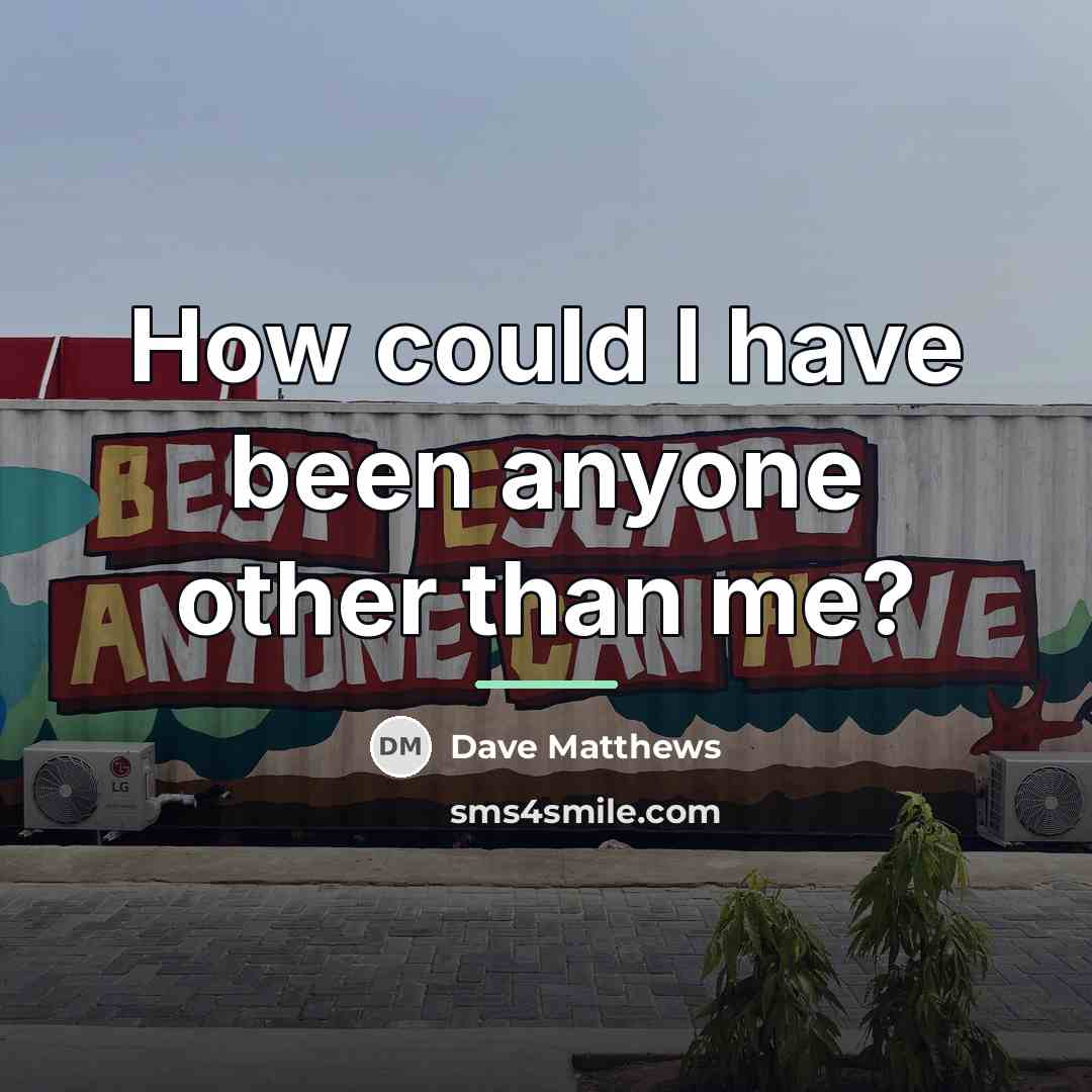 “How could I have been anyone other than me?…” quote by Dave Matthews