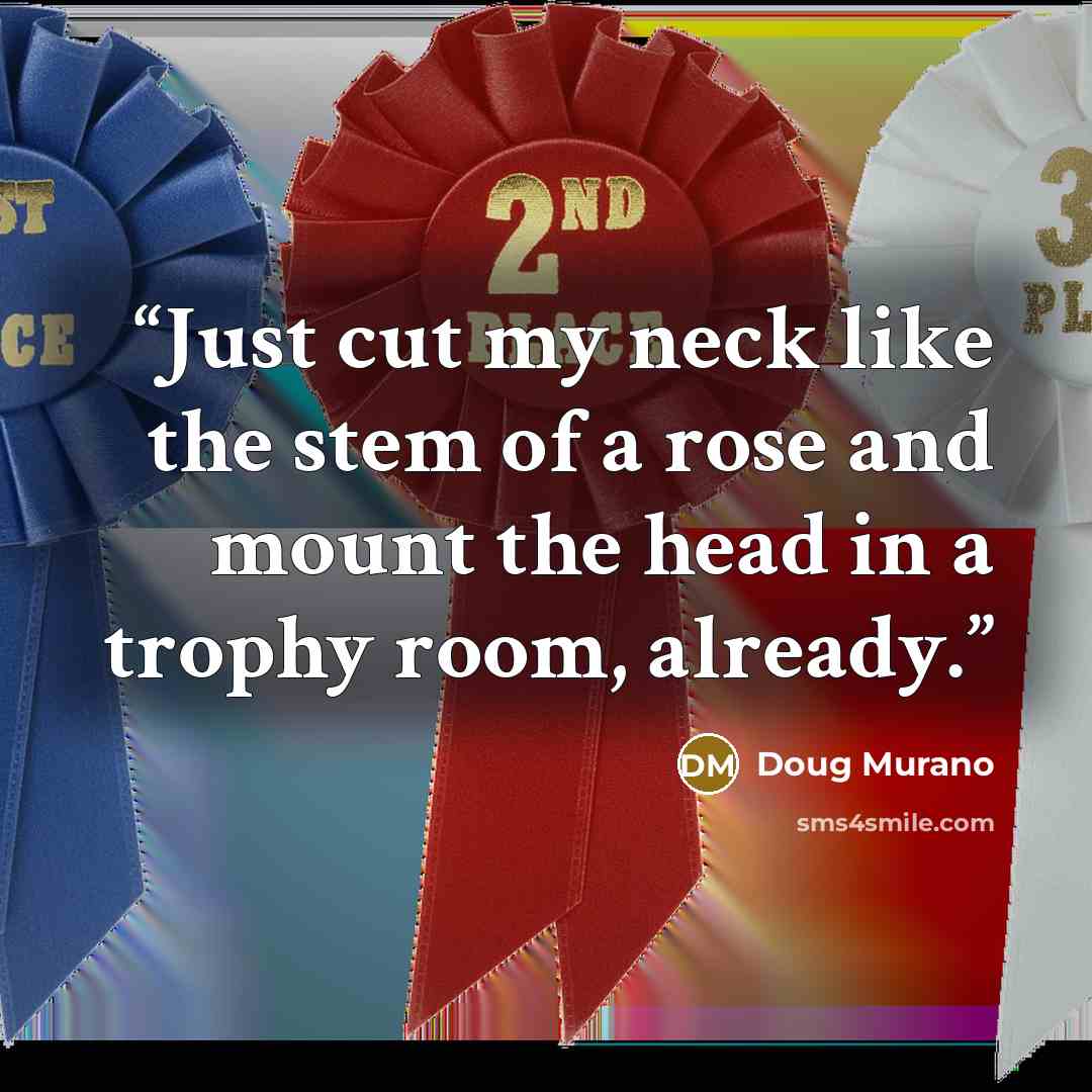 “Just cut my neck like the stem of a rose and mount the head in a trophy room, already.” quote by Doug Murano
