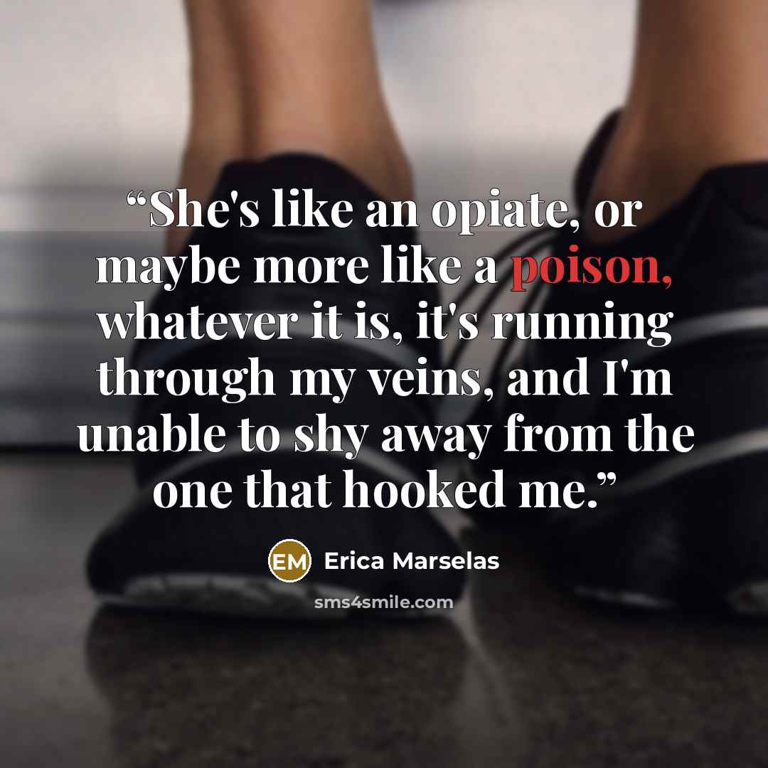 “She's like an opiate, or maybe more like a poison, whatever it is, it's running through my veins, and I'm unable to shy away from the one that hooked me.” quote by Erica Marselas