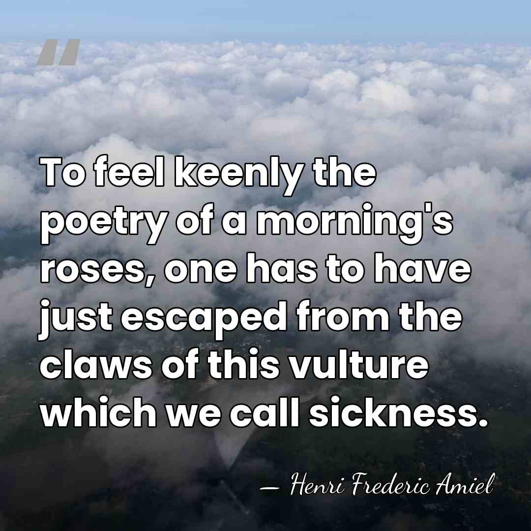To feel keenly the poetry of a morning's roses, one has to&hellip; - Henri Frederic Amiel