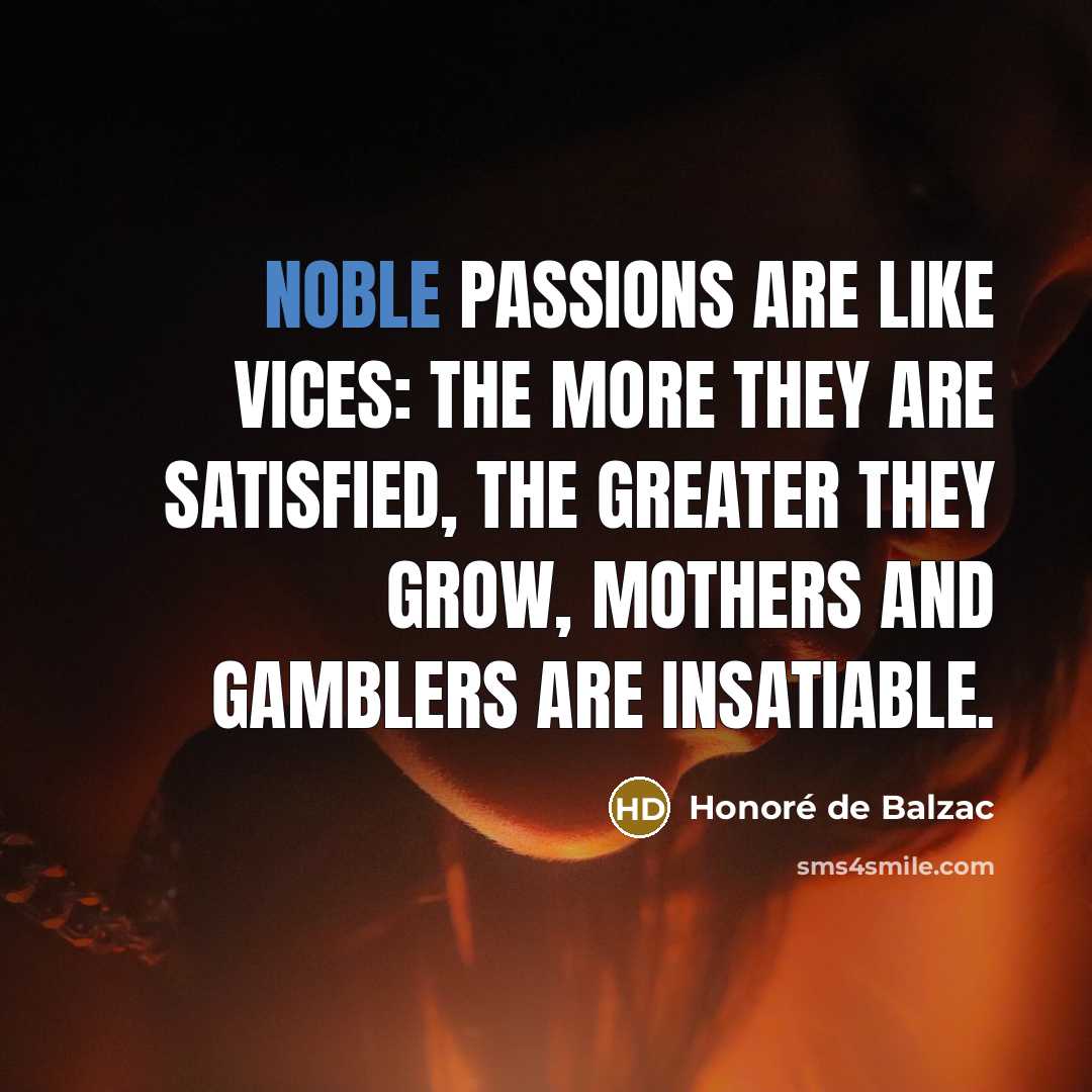 “Noble passions are like vices: the more they are satisfied,…” quote by Honore de Balzac