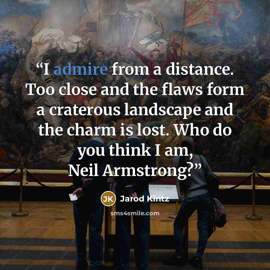 “I admire from a distance. Too close and the flaws form a craterous landscape and the charm is lost. Who do you think I am, Neil Armstrong?” quote by Jarod Kintz
