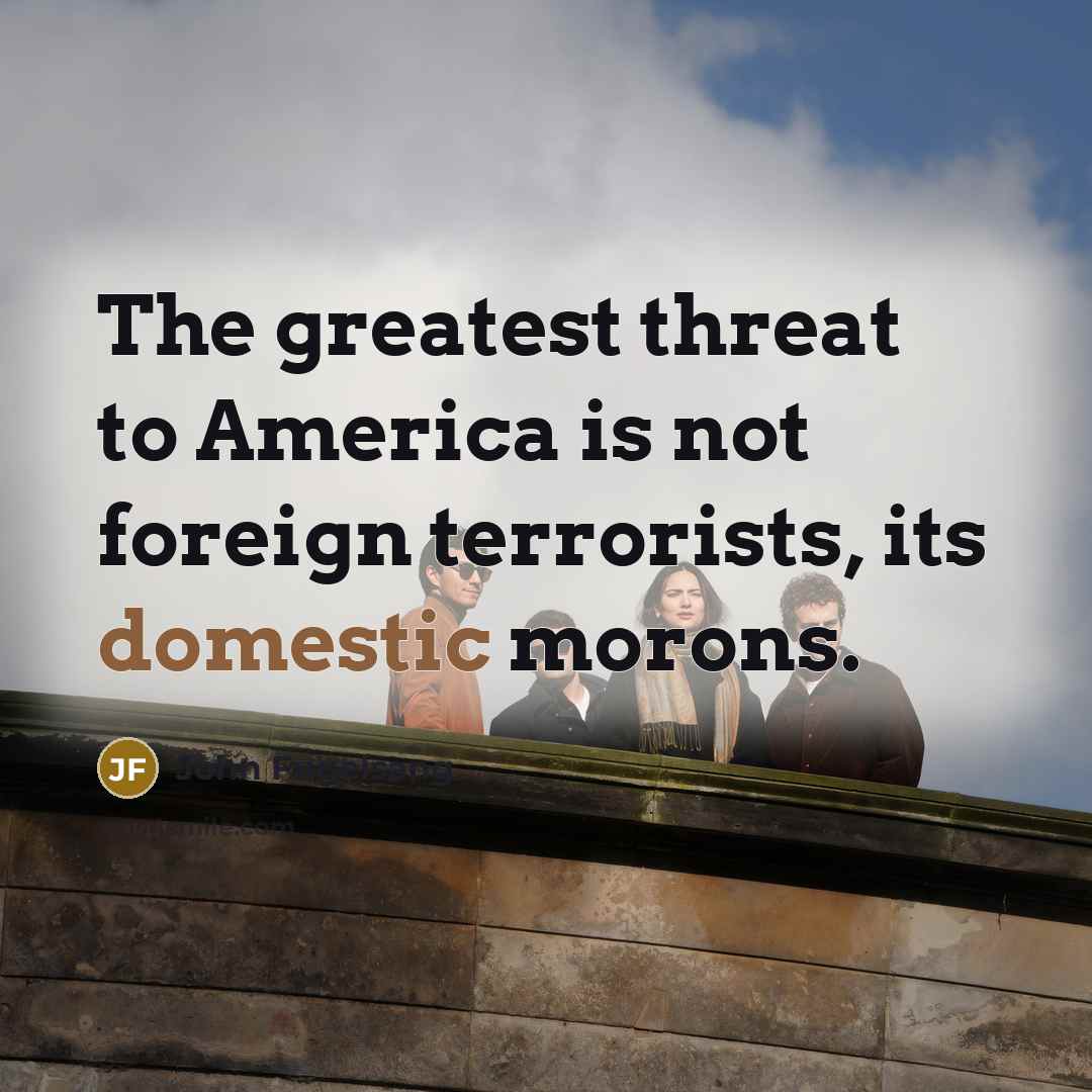 “The greatest threat to America is not foreign terrorists, its…” quote by John Fugelsang