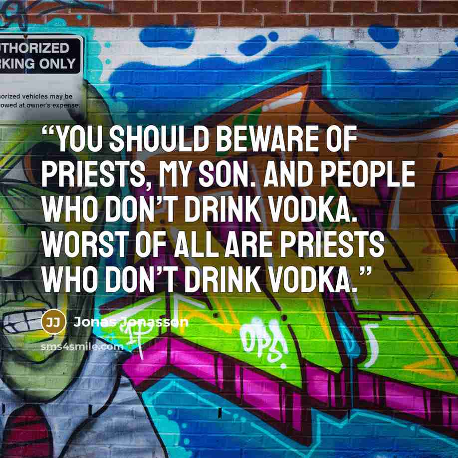 “You should beware of priests, my son. And people who don’t drink vodka. Worst of all are priests who don’t drink vodka.” quote by Jonas Jonasson