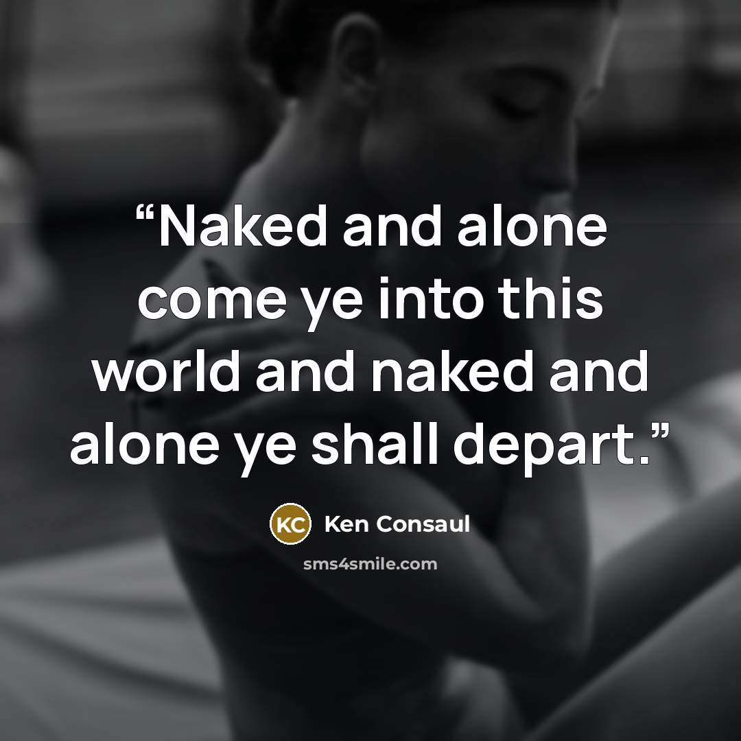 “Naked and alone come ye into this world and naked and alone ye shall depart.” quote by Ken Consaul
