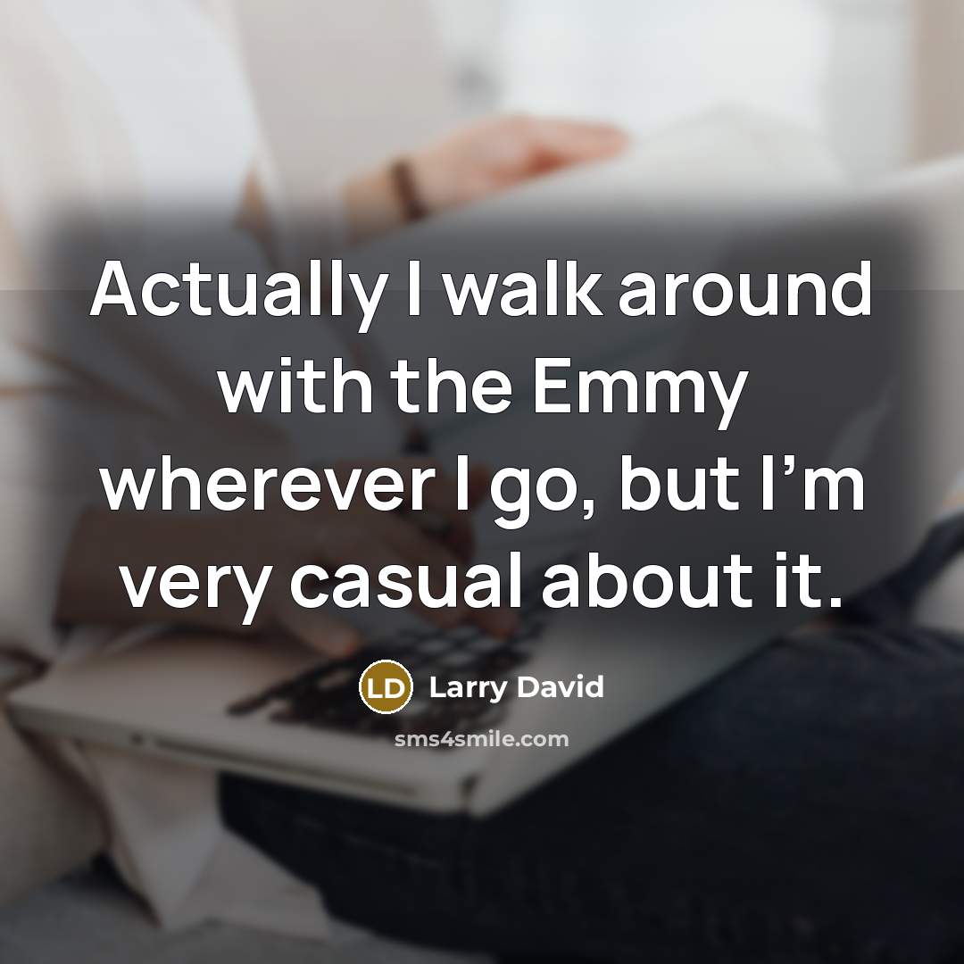 “Actually I walk around with the Emmy wherever I go,…” quote by Larry David