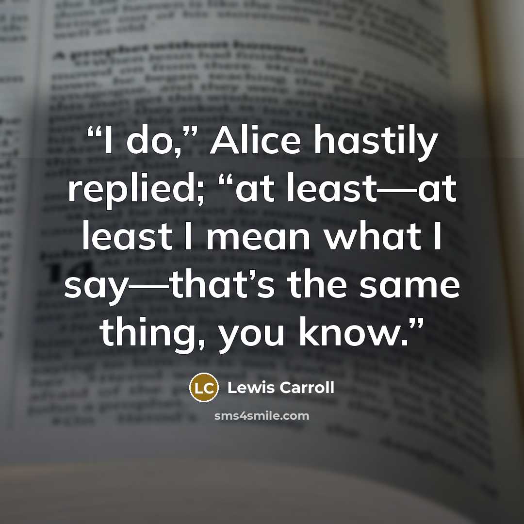 “I do,” Alice hastily replied; “at least—at least I mean what I say—that’s the same thing, you know.” quote by Lewis Carroll
