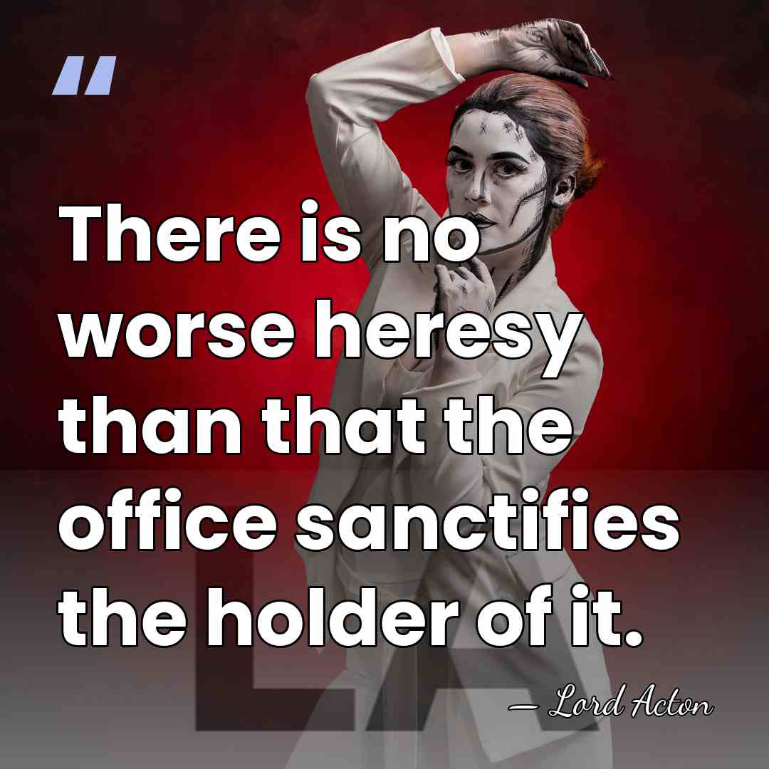 There is no worse heresy than that the office sanctifies the holder&hellip; - Lord Acton