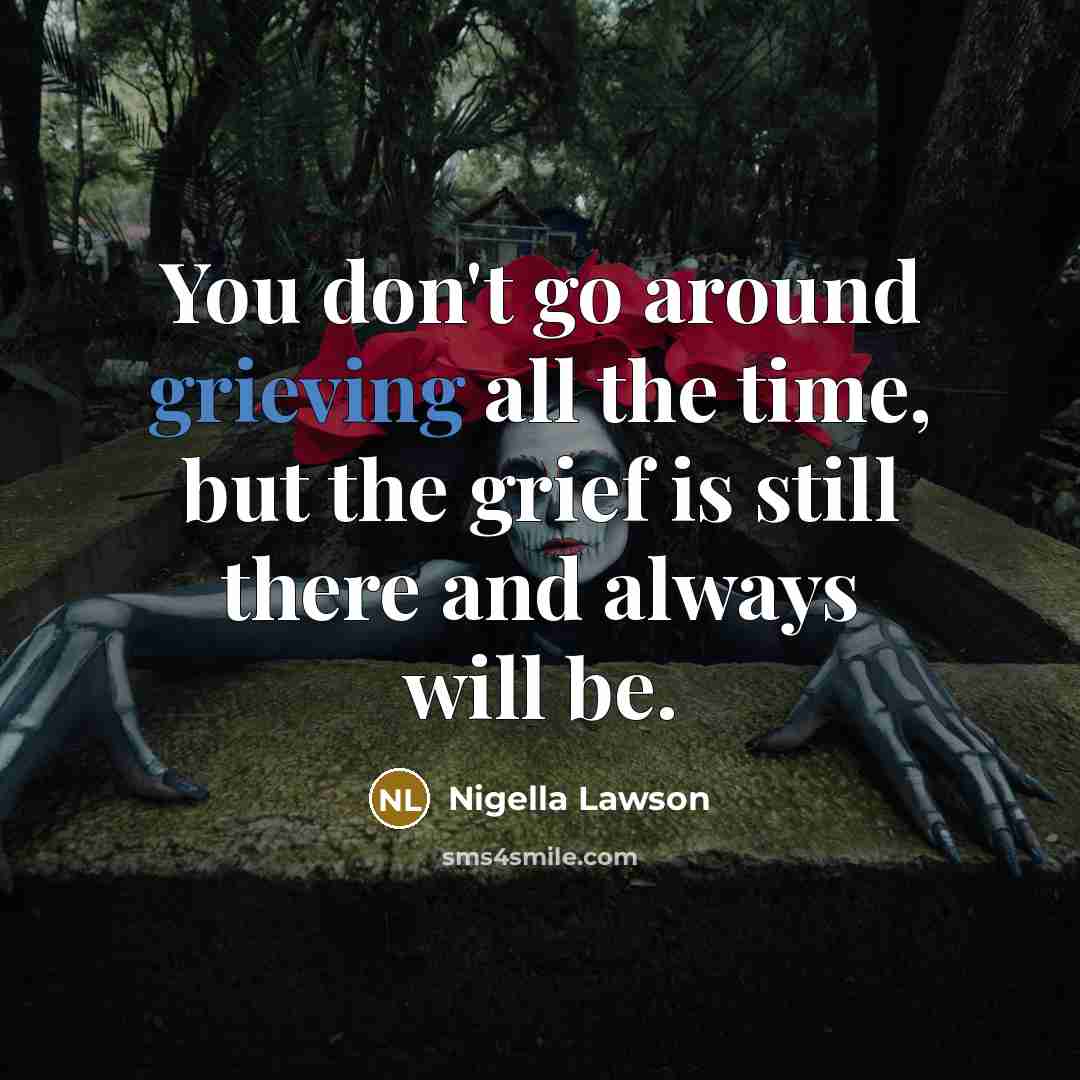 “You don't go around grieving all the time, but the…” quote by Nigella Lawson