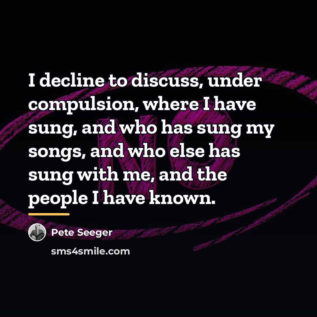 “I decline to discuss, under compulsion, where I have sung,…” quote by Pete Seeger