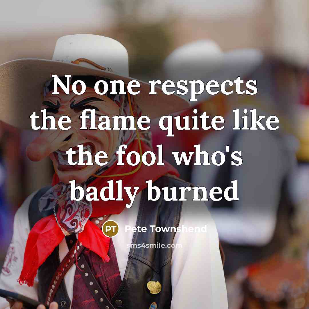 “No one respects the flame quite like the fool who's…” quote by Pete Townshend