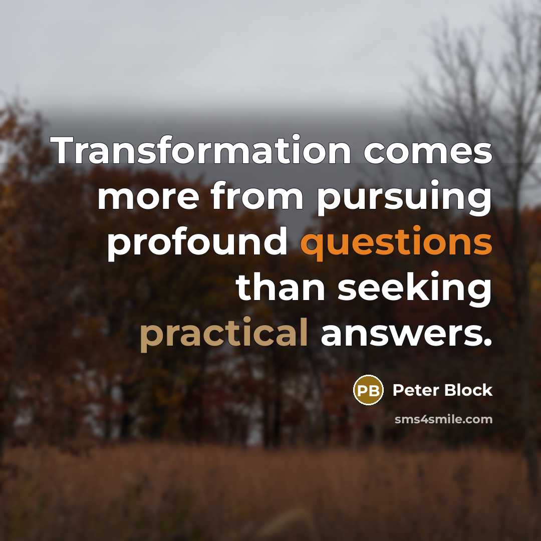 “Transformation comes more from pursuing profound questions than seeking practical answers.” quote by Peter Block