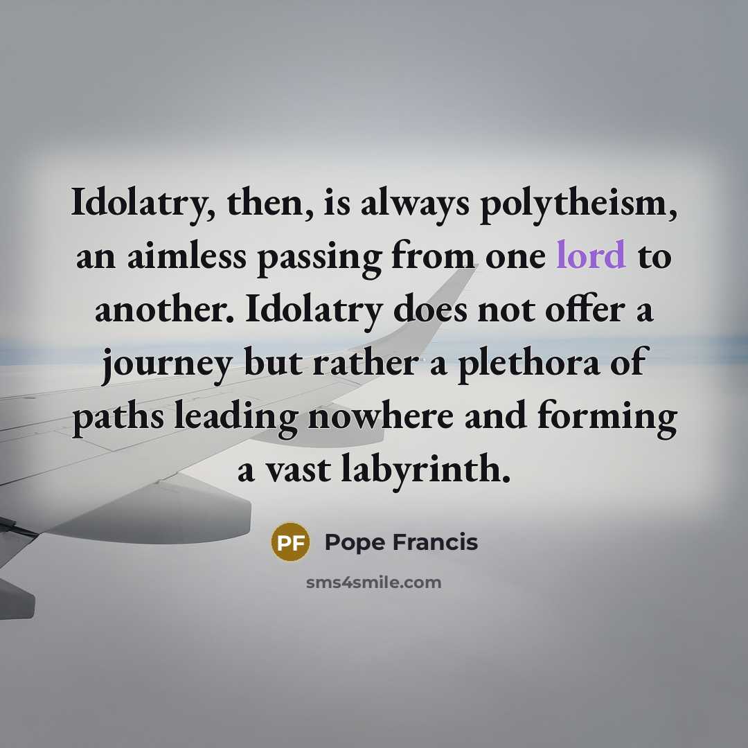 “Idolatry, then, is always polytheism, an aimless passing from one…” quote by Pope Francis