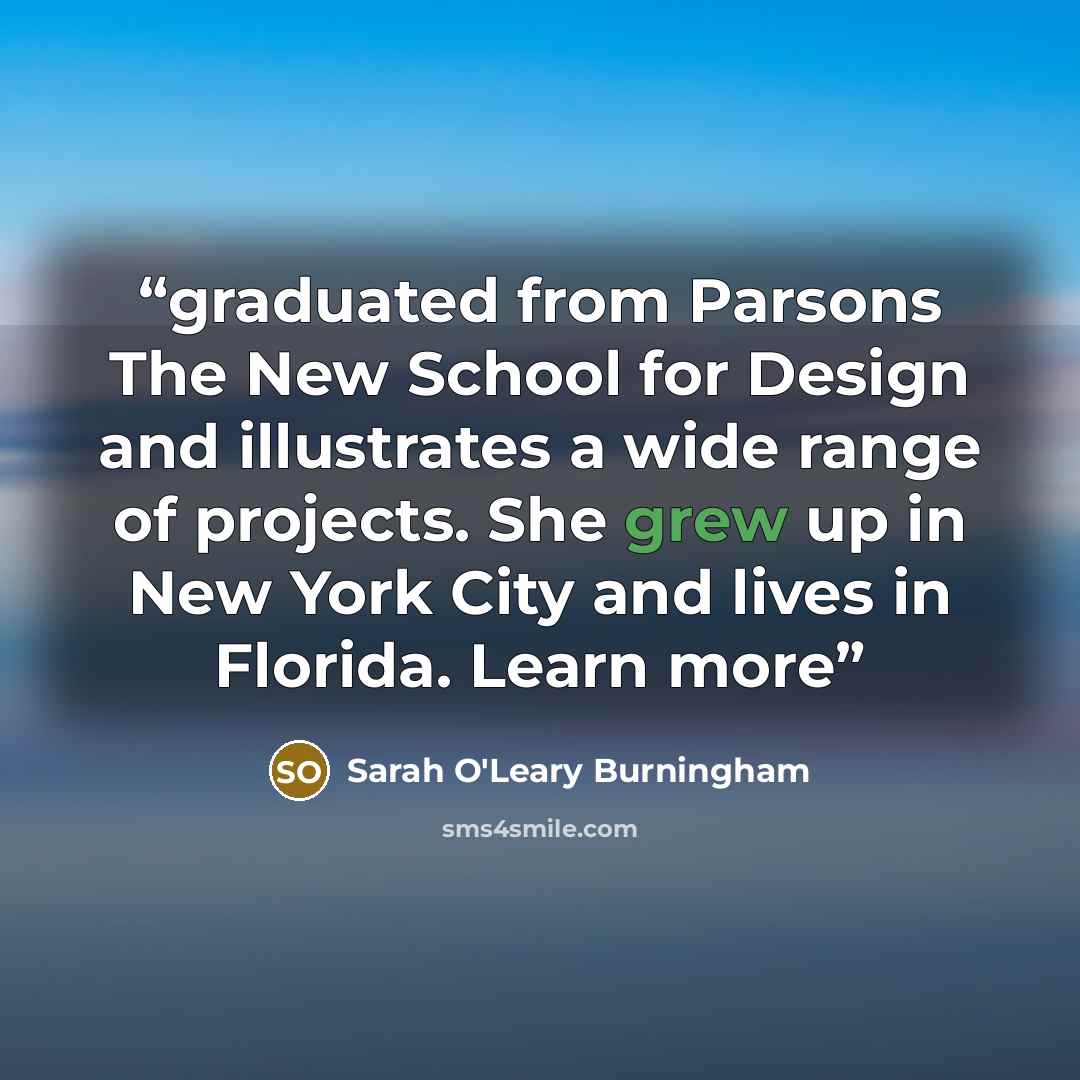 “graduated from Parsons The New School for Design and illustrates a wide range of projects. She grew up in New York City and lives in Florida. Learn more” quote by Sarah O'Leary Burningham