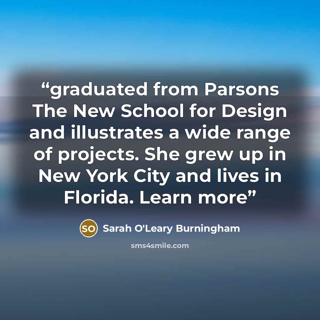 “graduated from Parsons The New School for Design and illustrates a wide range of projects. She grew up in New York City and lives in Florida. Learn more” quote by Sarah O'Leary Burningham