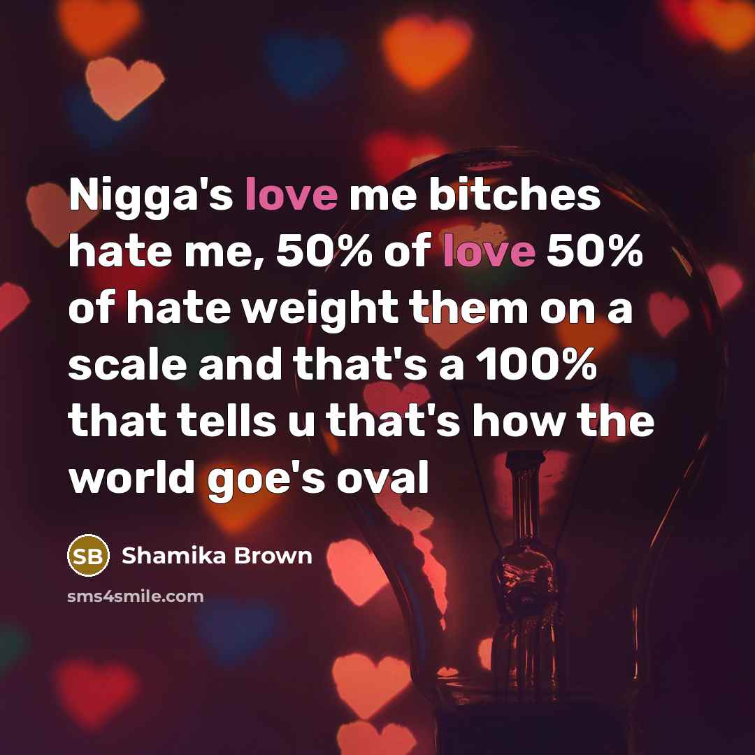 “Nigga's love me bitches hate me, 50% of love 50% of hate weight them on a scale and that's a 100% that tells u that's how the world goe's oval” quote by Shamika Brown