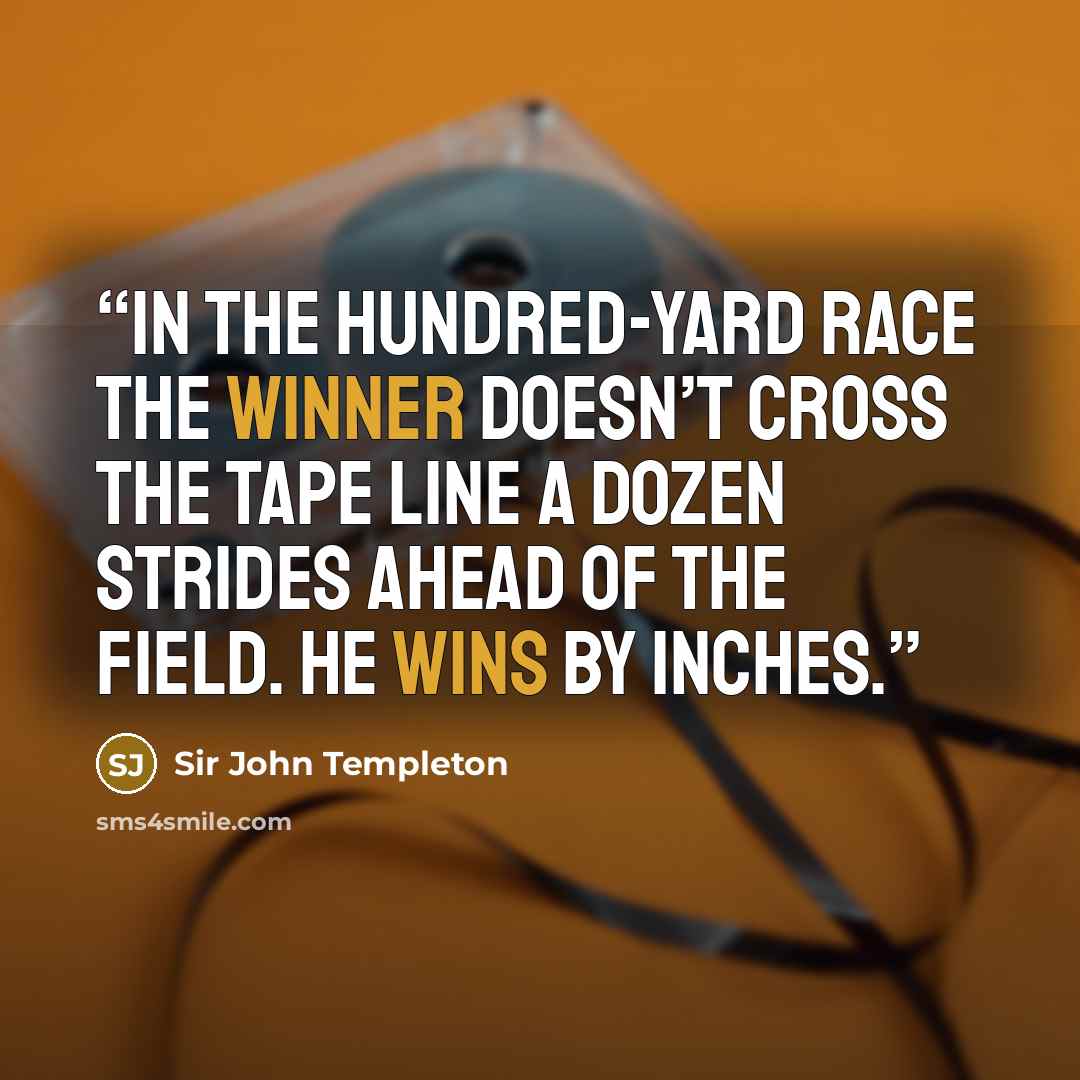 “In the hundred-yard race the winner doesn’t cross the tape line a dozen strides ahead of the field. He wins by inches.” quote by Sir John Templeton