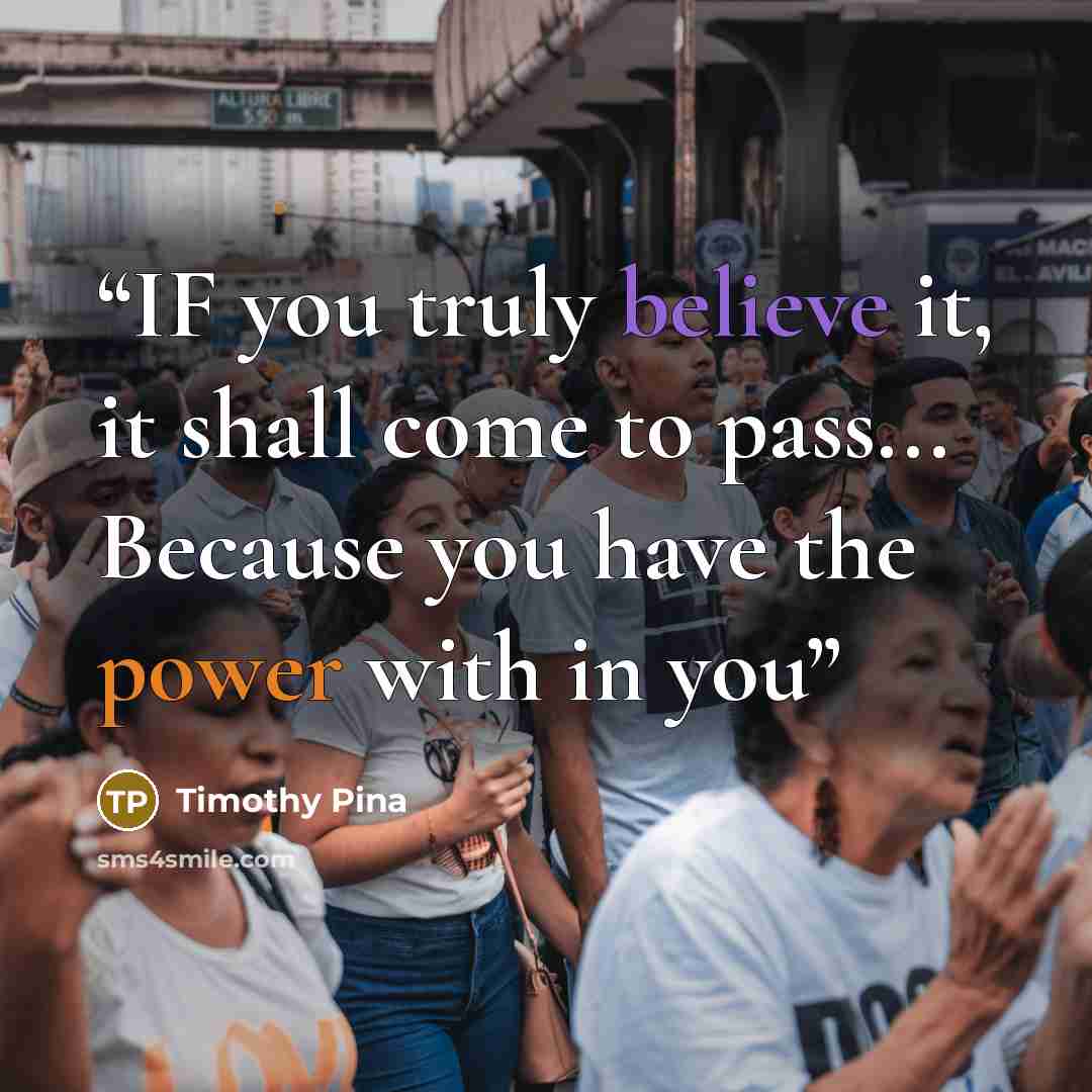 “IF you truly believe it, it shall come to pass... Because you have the power with in you” quote by Timothy Pina
