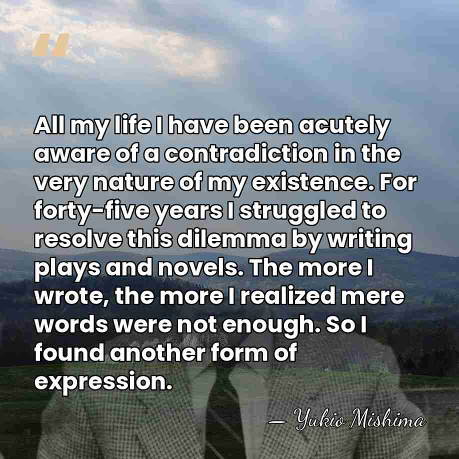 All my life I have been acutely aware of a contradiction in&hellip; - Yukio Mishima