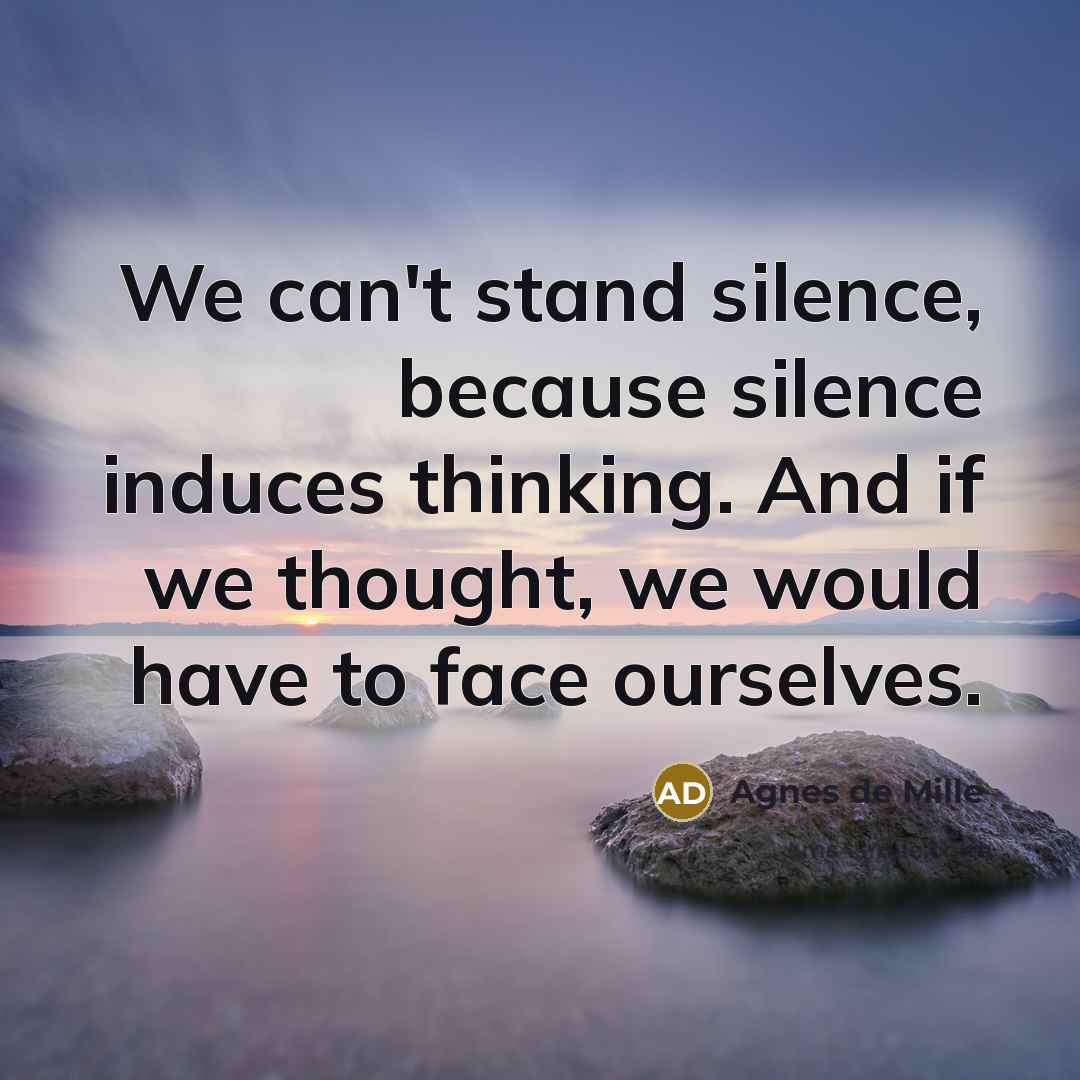 “We can't stand silence, because silence induces thinking. And if…” quote by Agnes de Mille