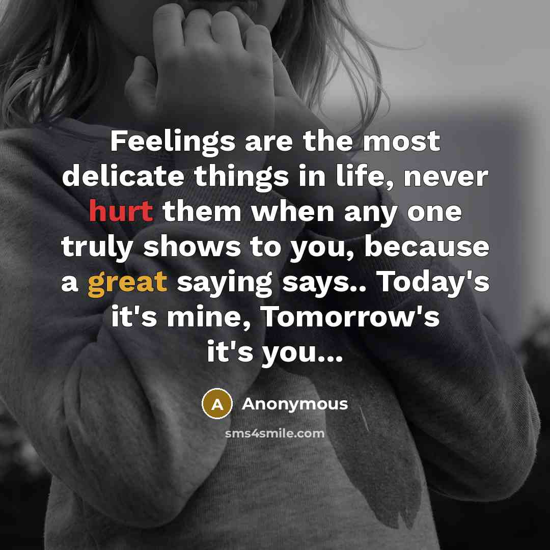 “Feelings are the most delicate things in life, never hurt them when any one truly shows to you, because a great saying says.. Today's it's mine, Tomorrow's it's you...” quote by Anonymous