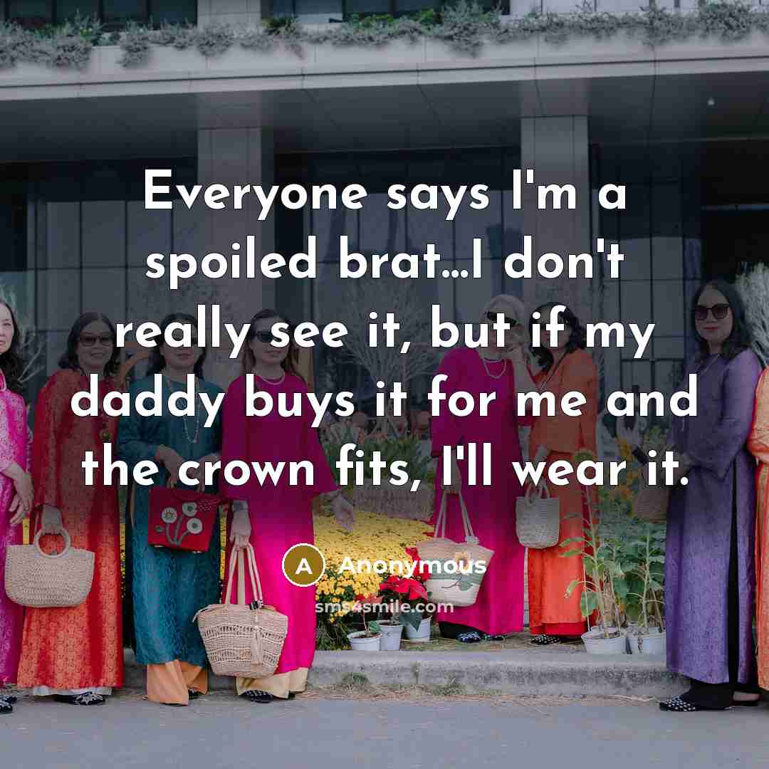 “Everyone says I'm a spoiled brat...I don't really see it, but if my daddy buys it for me and the crown fits, I'll wear it.” quote by Anonymous