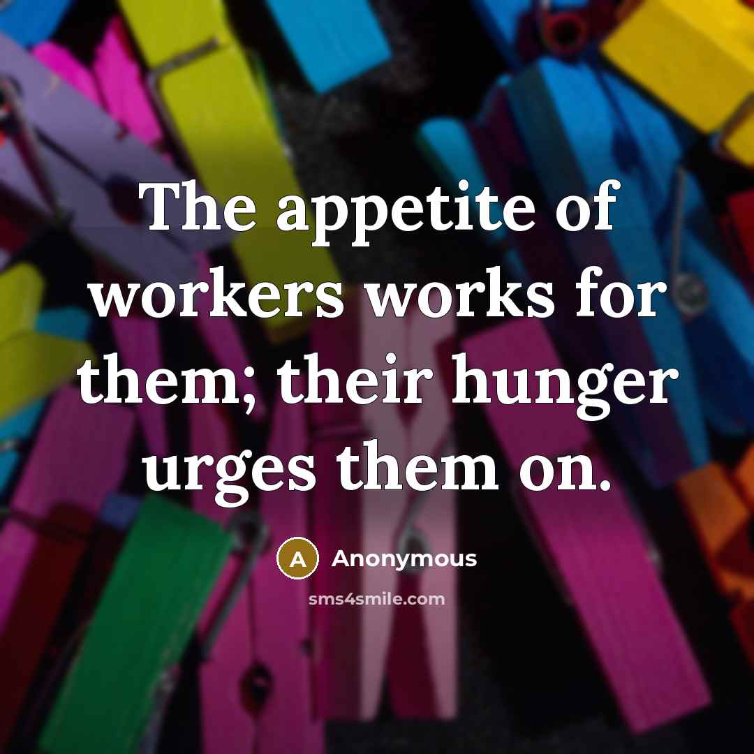 “The appetite of workers works for them; their hunger urges…” quote by Anonymous