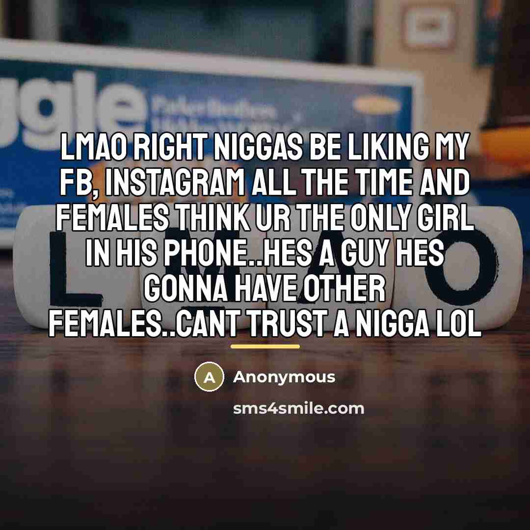 “Lmao right niggas be Liking my fb, instagram all the time and females think ur the ONLY GIRL IN HIS PHONE..hes a guy hes gonna have other females..cant trust a nigga lol” quote by Anonymous
