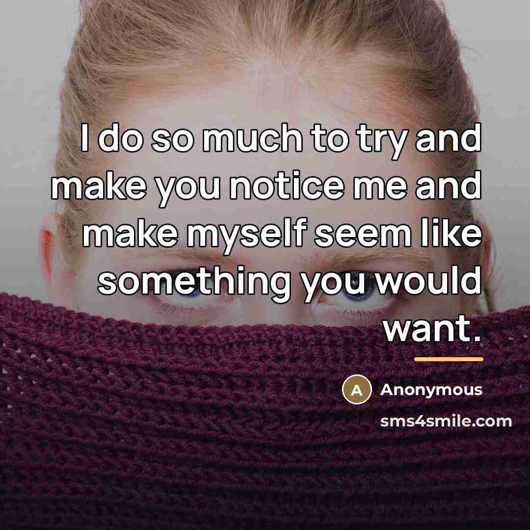 “I do so much to try and make you notice…” quote by Anonymous