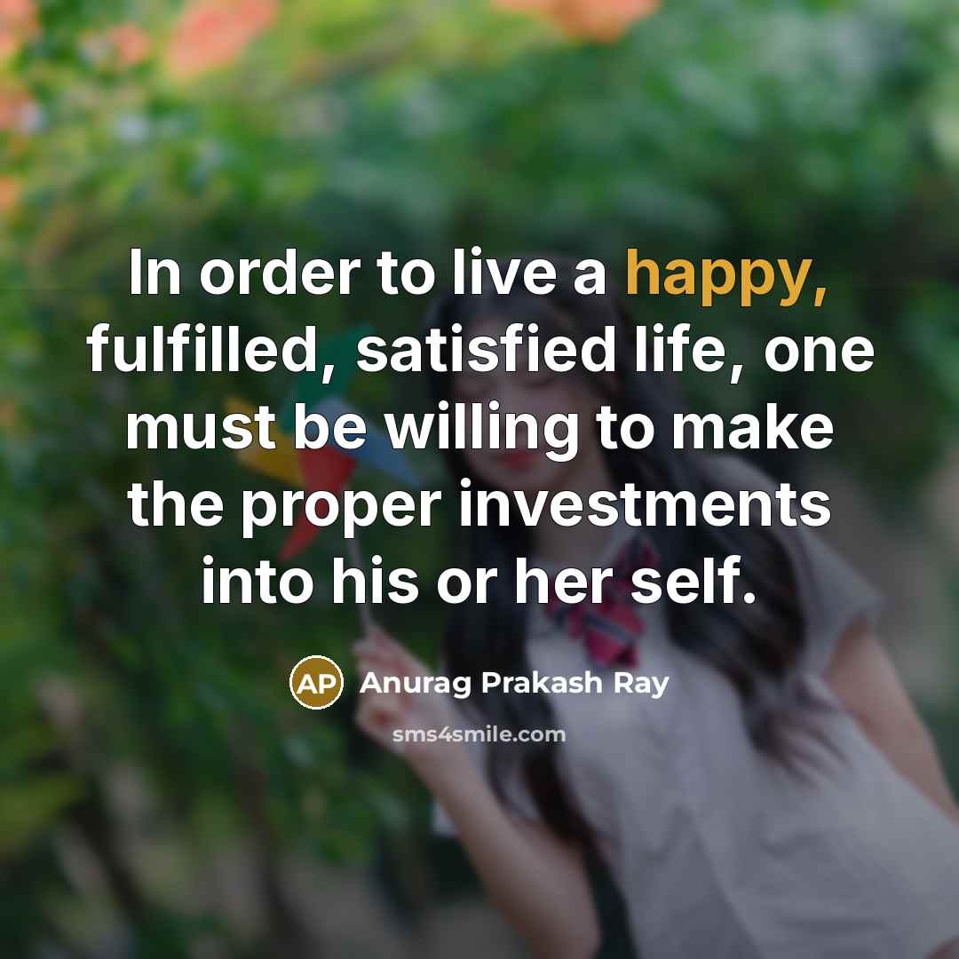 “In order to live a happy, fulfilled, satisfied life, one…” quote by Anurag Prakash Ray