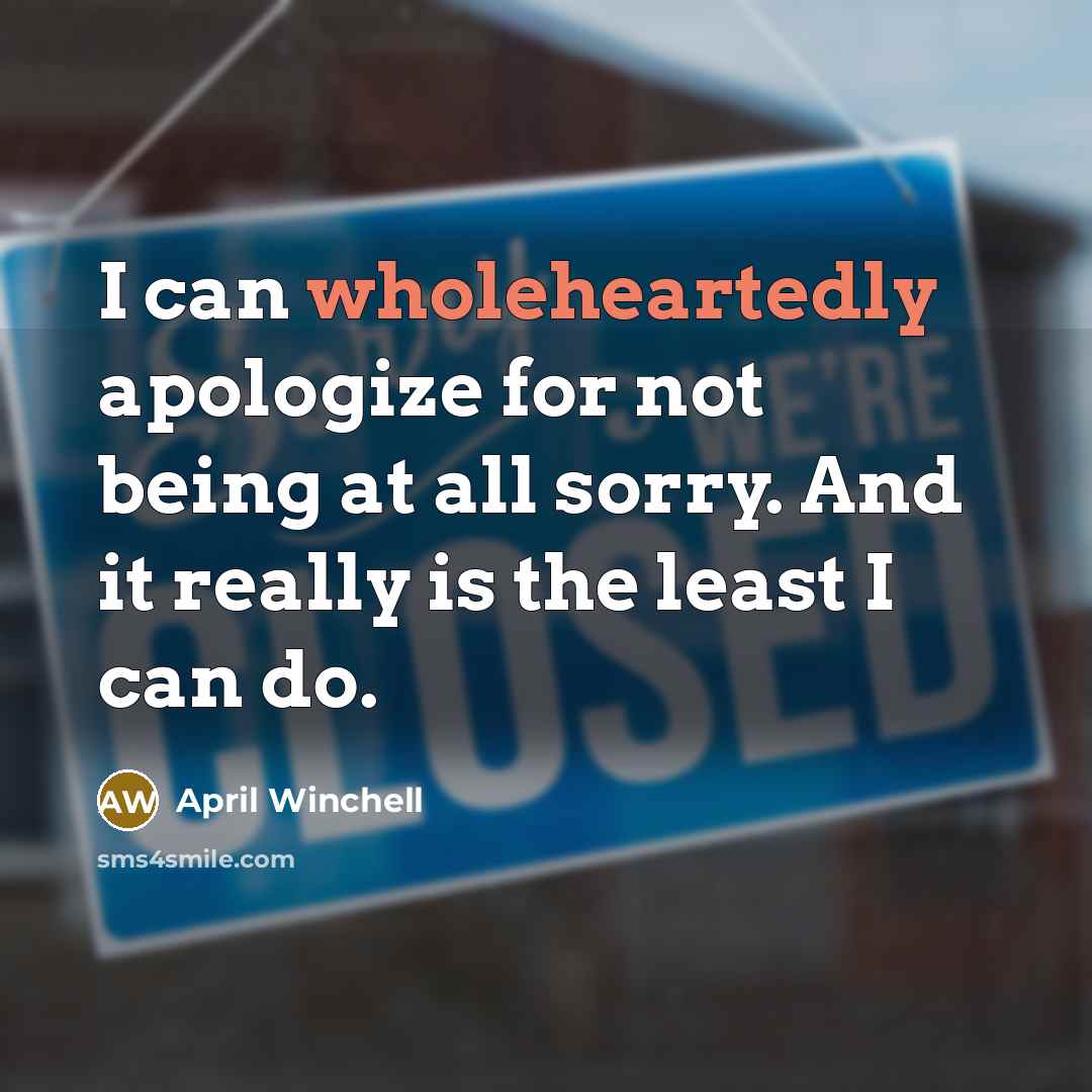 “I can wholeheartedly apologize for not being at all sorry. And it really is the least I can do.” quote by April Winchell