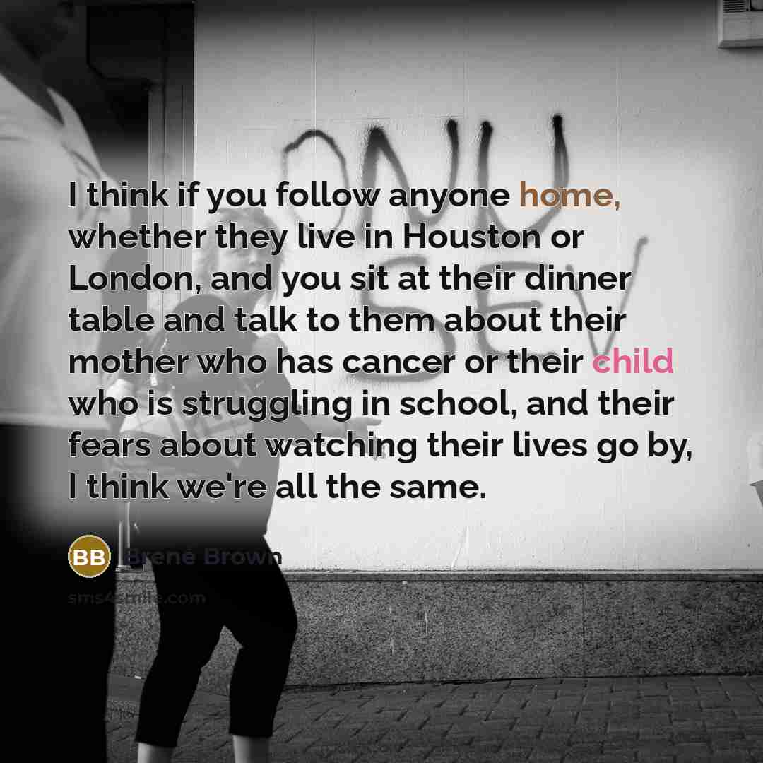 “I think if you follow anyone home, whether they live…” quote by Brene Brown