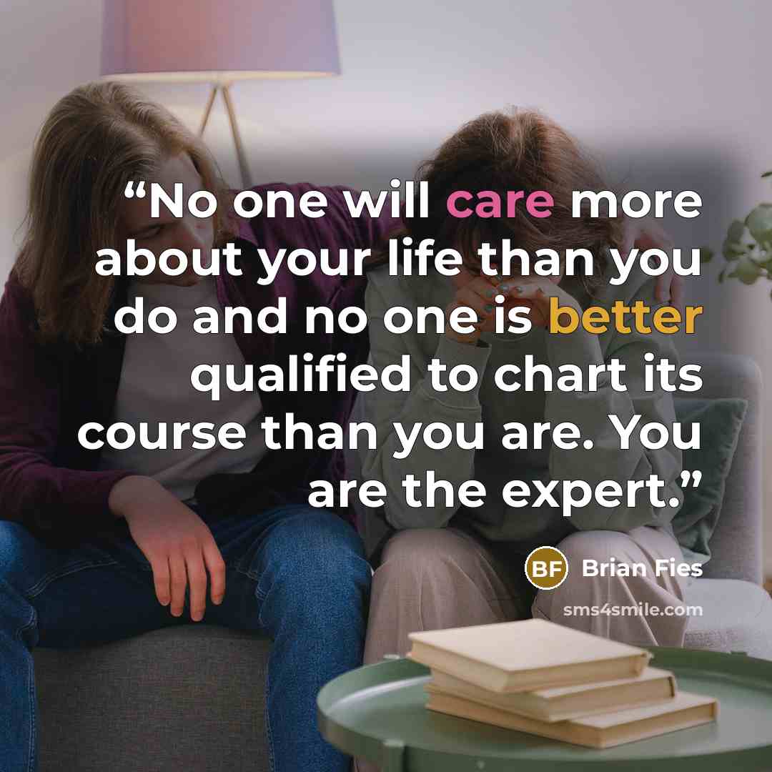 “No one will care more about your life than you do and no one is better qualified to chart its course than you are. You are the expert.” quote by Brian Fies