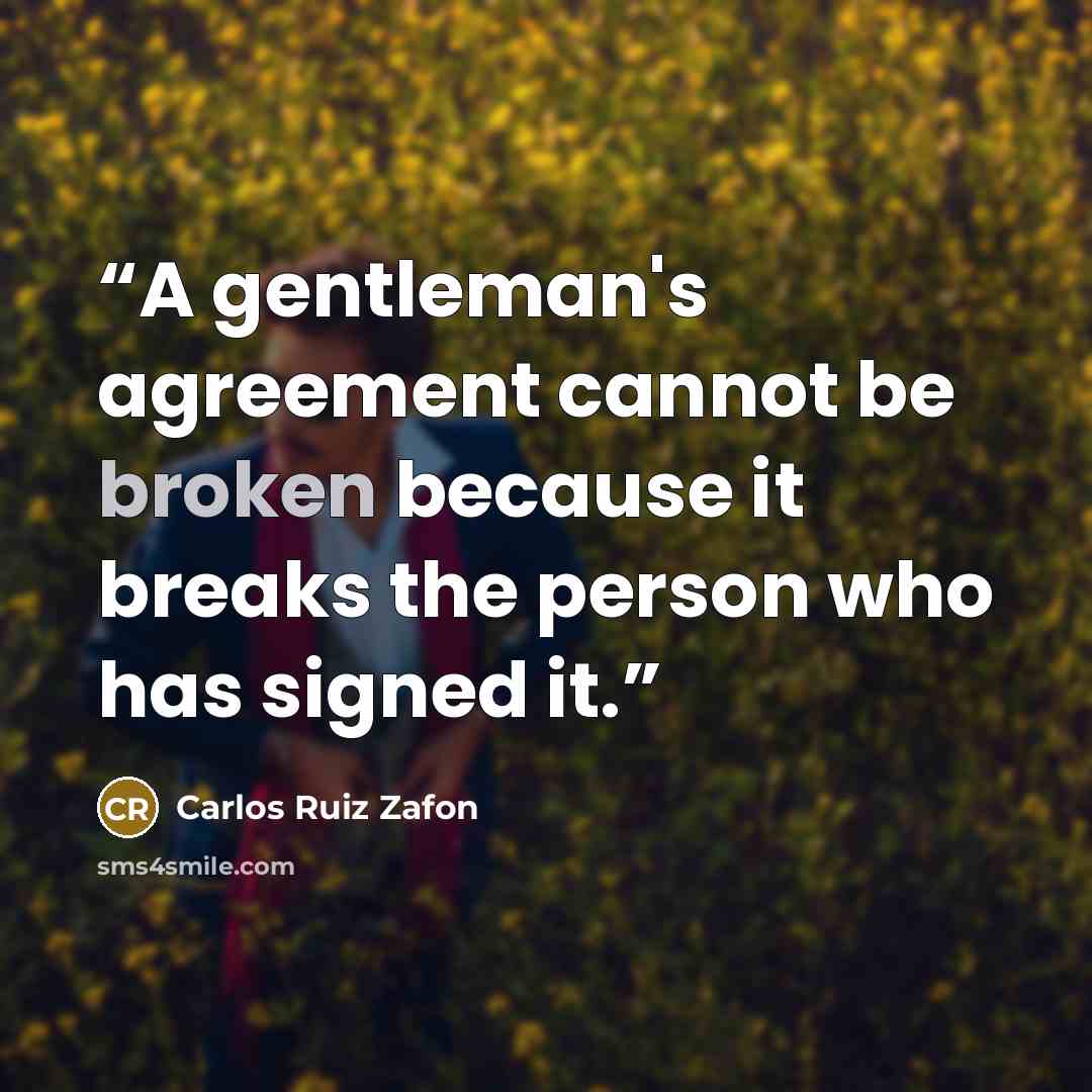 “A gentleman's agreement cannot be broken because it breaks the person who has signed it.” quote by Carlos Ruiz Zafón
