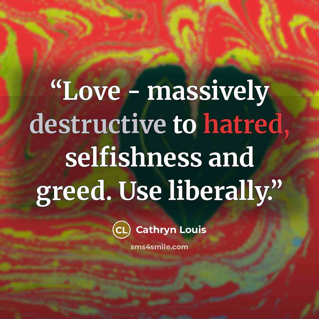 “Love - massively destructive to hatred, selfishness and greed. Use liberally.” quote by Cathryn Louis
