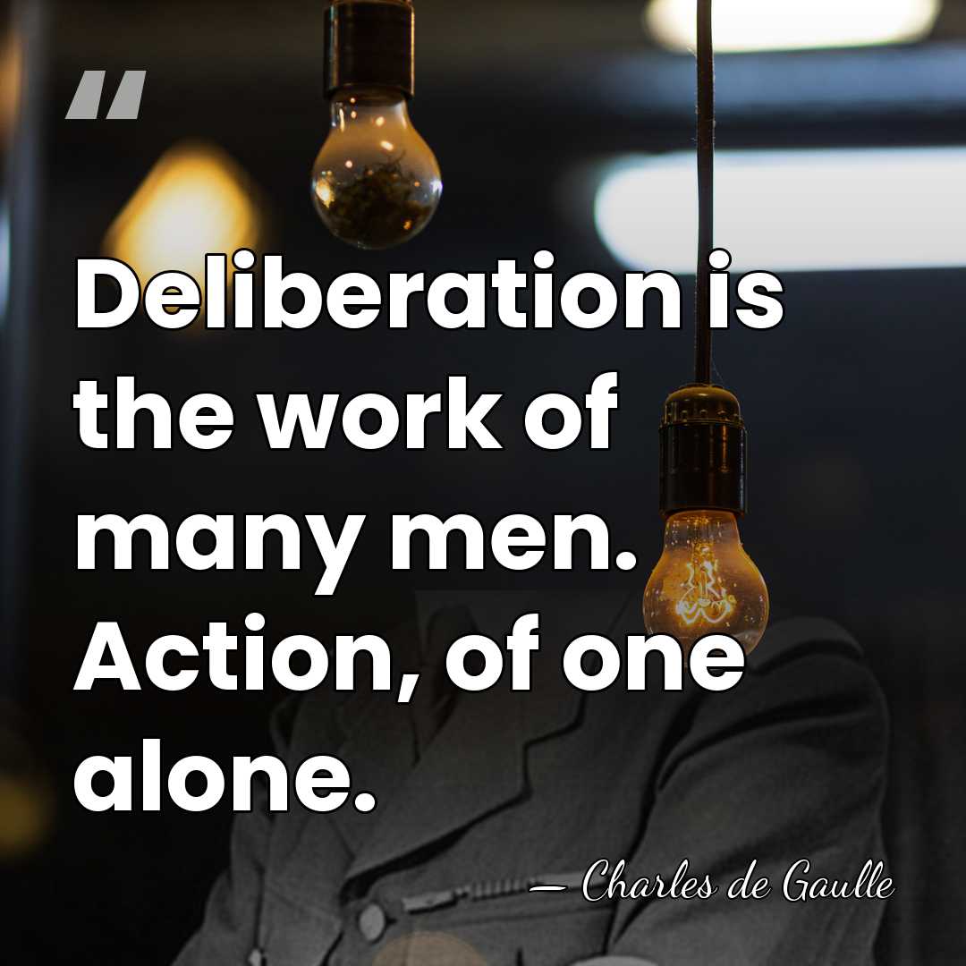 Deliberation is the work of many men. Action, of one alone. - Charles de Gaulle