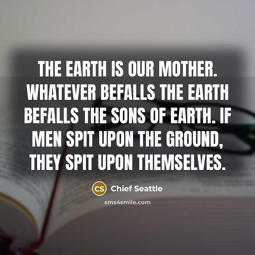 “The earth is our mother. Whatever befalls the earth befalls…” quote by Chief Seattle